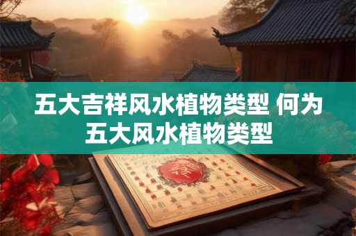 五大吉祥风水植物类型 何为五大风水植物类型 五大吉祥风水植物类型 何为五大风水植物类型