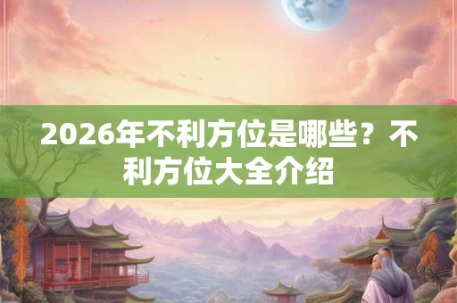 2026年不利方位是哪些？不利方位大全介绍