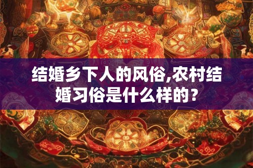结婚乡下人的风俗,农村结婚习俗是什么样的？