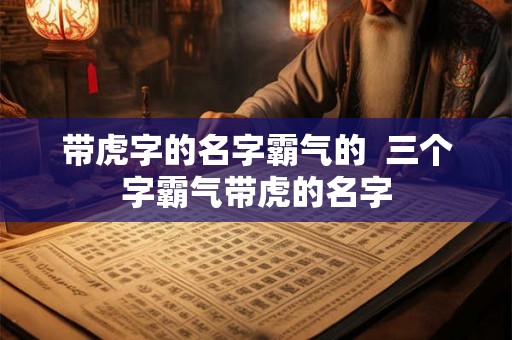 带虎字的名字霸气的  三个字霸气带虎的名字