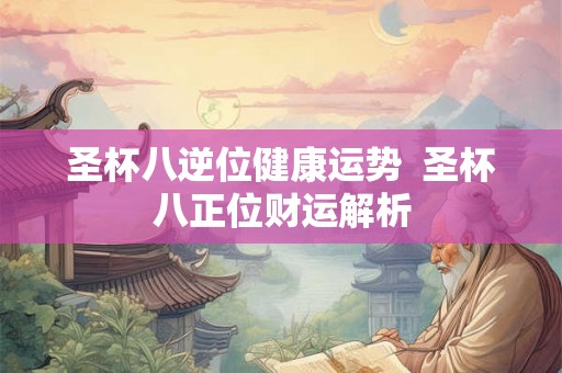 圣杯八逆位健康运势 圣杯八正位财运解析 圣杯八逆位健康运势 圣杯八正位财运解析
