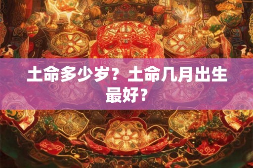 土命多少岁？土命几月出生最好？