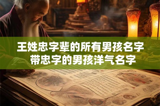王姓忠字辈的所有男孩名字  带忠字的男孩洋气名字