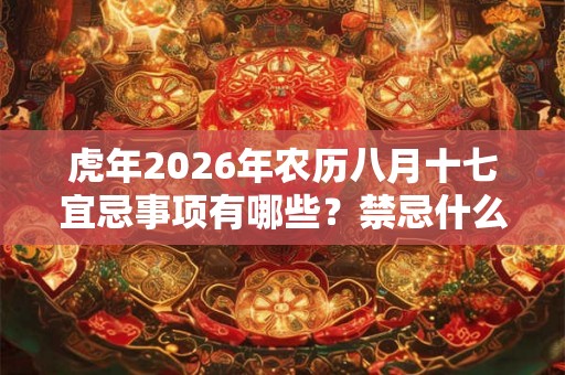 虎年2026年农历八月十七宜忌事项有哪些？禁忌什么？