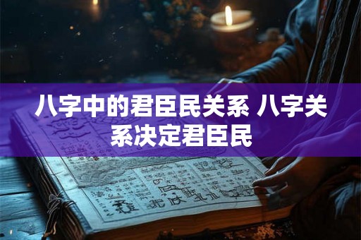 八字中的君臣民关系 八字关系决定君臣民