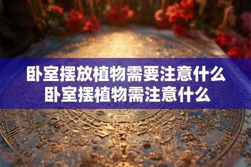 卧室摆放植物需要注意什么 卧室摆植物需注意什么 卧室摆放植物需要注意什么 卧室摆植物需注意什么