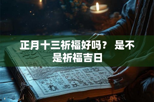 正月十三祈福好吗? 是不是祈福吉日 正月十三祈福好吗? 是不是祈福吉日