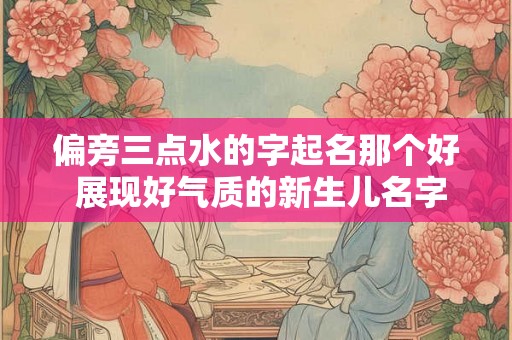 偏旁三点水的字起名那个好 展现好气质的新生儿名字
