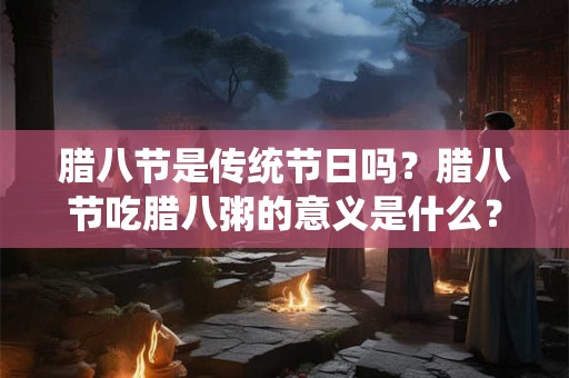 腊八节是传统节日吗？腊八节吃腊八粥的意义是什么？