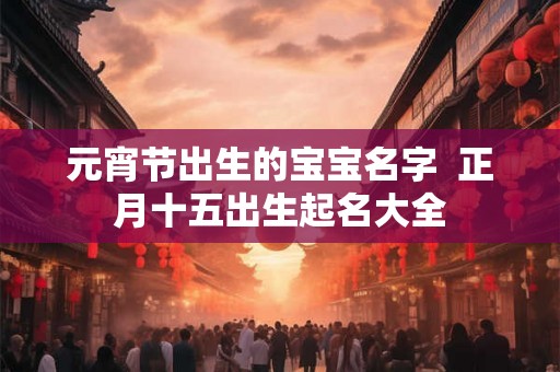 元宵节出生的宝宝名字  正月十五出生起名大全