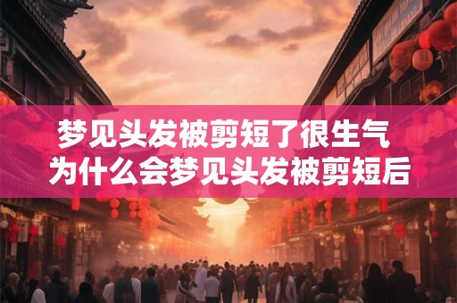 梦见头发被剪短了很生气 为什么会梦见头发被剪短后很生气
