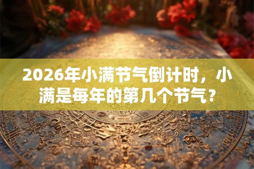 2026年小满节气倒计时,小满是每年的第几个节气? 2026年小满节气倒计时,小满是每年的第几个节气?