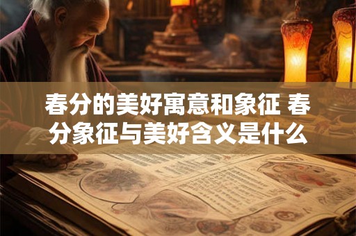 春分的美好寓意和象征 春分象征与美好含义是什么