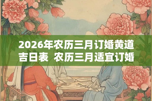 2026年农历三月订婚黄道吉日表  农历三月适宜订婚的好日子有哪些