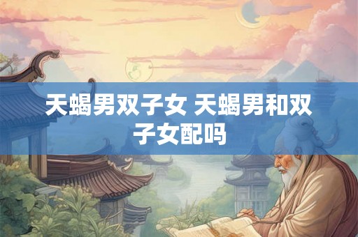 天蝎男双子女 天蝎男和双子女配吗