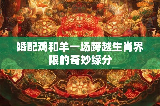 婚配鸡和羊一场跨越生肖界限的奇妙缘分