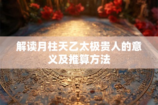解读月柱天乙太极贵人的意义及推算方法