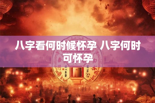 八字看何时候怀孕 八字何时可怀孕 八字看何时候怀孕 八字何时可怀孕
