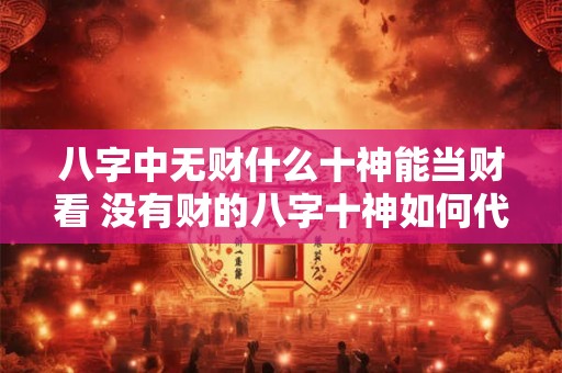 八字中无财什么十神能当财看 没有财的八字十神如何代替