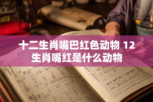 十二生肖嘴巴红色动物 12生肖嘴红是什么动物 十二生肖嘴巴红色动物 12生肖嘴红是什么动物
