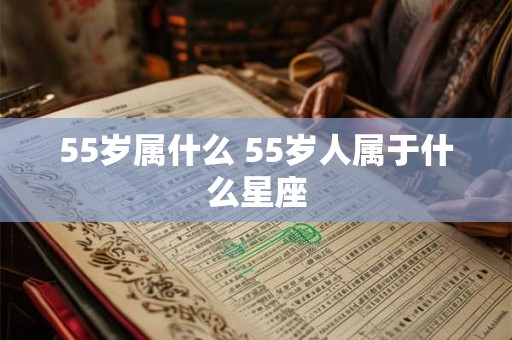 55岁属什么 55岁人属于什么星座 55岁属什么 55岁人属于什么星座