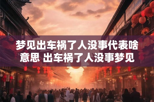 梦见出车祸了人没事代表啥意思 出车祸了人没事梦见代表什么