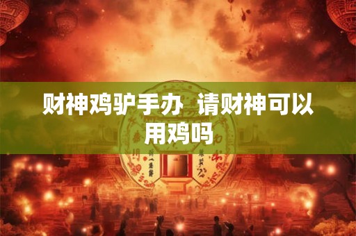 财神鸡驴手办  请财神可以用鸡吗