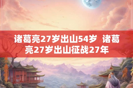 诸葛亮27岁出山54岁  诸葛亮27岁出山征战27年