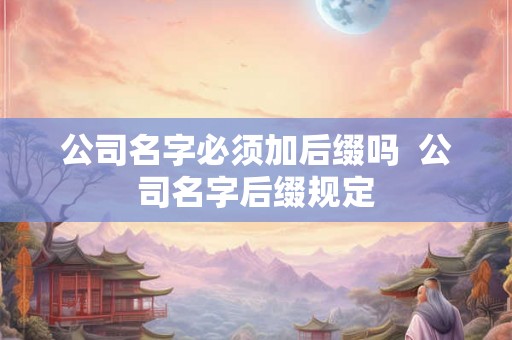 公司名字必须加后缀吗  公司名字后缀规定