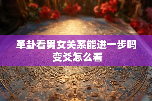 革卦看男女关系能进一步吗 变爻怎么看