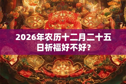 2026年农历十二月二十五日祈福好不好？