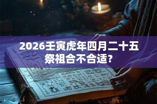2026壬寅虎年四月二十五祭祖合不合适? 2026壬寅虎年四月二十五祭祖合不合适?