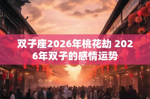 双子座2026年桃花劫 2026年双子的感情运势