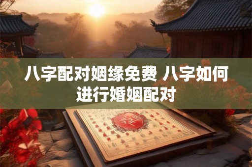 八字配对姻缘免费 八字如何进行婚姻配对