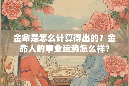 金命是怎么计算得出的？金命人的事业运势怎么样？