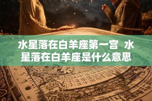 水星落在白羊座第一宫  水星落在白羊座是什么意思