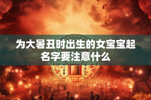 为大暑丑时出生的女宝宝起名字要注意什么