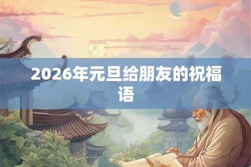 2026年元旦给朋友的祝福语 2026年元旦给朋友的祝福语