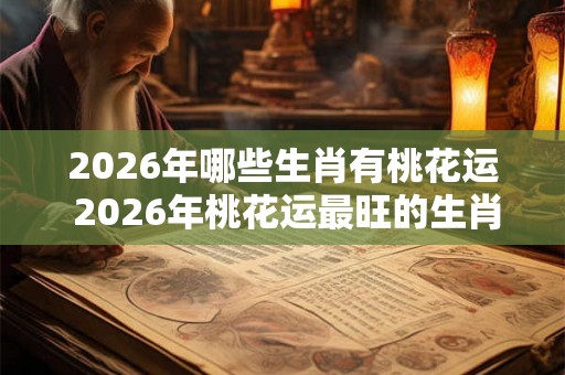 2026年哪些生肖有桃花运 2026年桃花运最旺的生肖