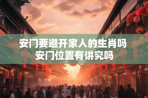 安门要避开家人的生肖吗 安门位置有讲究吗