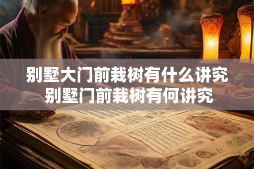 别墅大门前栽树有什么讲究 别墅门前栽树有何讲究