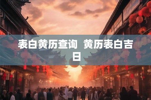 表白黄历查询 黄历表白吉日 表白黄历查询 黄历表白吉日