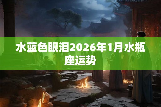 水蓝色眼泪2026年1月水瓶座运势