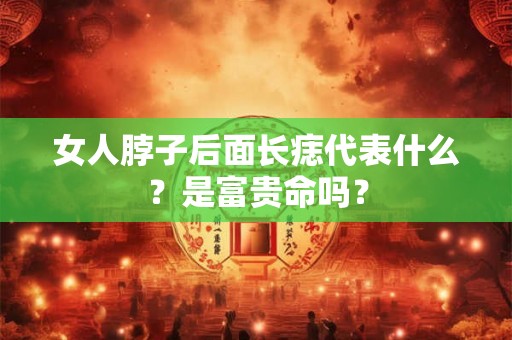 女人脖子后面长痣代表什么？是富贵命吗？