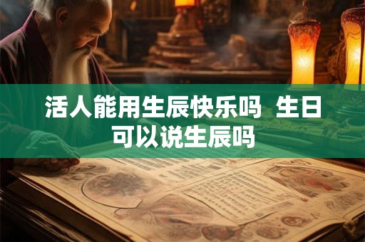 活人能用生辰快乐吗  生日可以说生辰吗