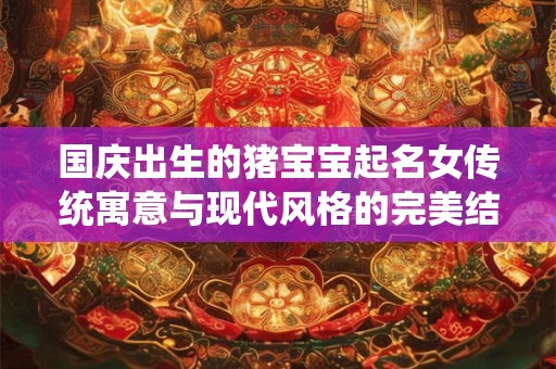 国庆出生的猪宝宝起名女传统寓意与现代风格的完美结合