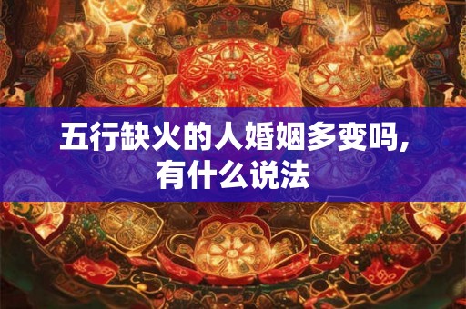 五行缺火的人婚姻多变吗,有什么说法