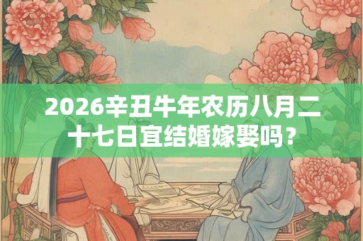 2026辛丑牛年农历八月二十七日宜结婚嫁娶吗? 2026辛丑牛年农历八月二十七日宜结婚嫁娶吗?