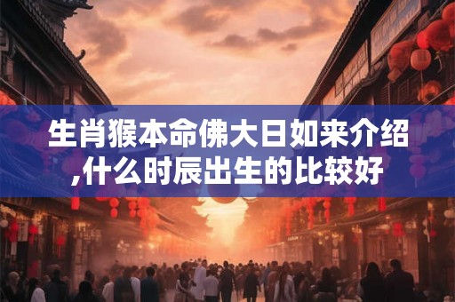 生肖猴本命佛大日如来介绍,什么时辰出生的比较好 生肖猴本命佛大日如来介绍,什么时辰出生的比较好