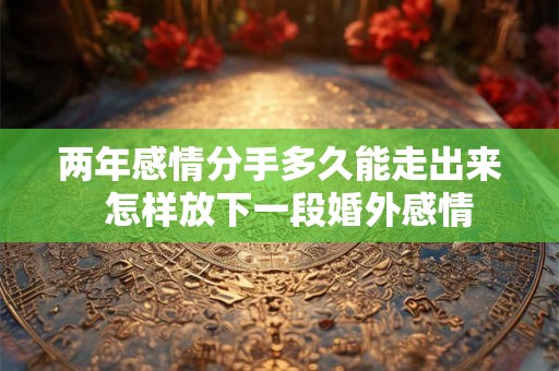 两年感情分手多久能走出来  怎样放下一段婚外感情